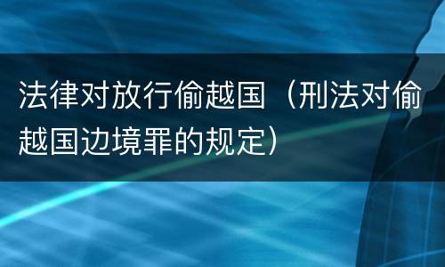 法律对放行偷越国（刑法对偷越国边境罪的规定）