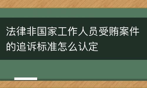 法律非国家工作人员受贿案件的追诉标准怎么认定