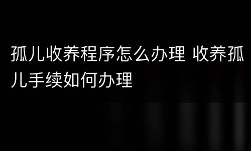 孤儿收养程序怎么办理 收养孤儿手续如何办理