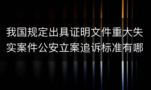 我国规定出具证明文件重大失实案件公安立案追诉标准有哪些