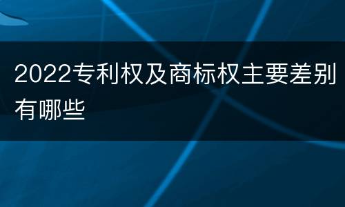 2022专利权及商标权主要差别有哪些