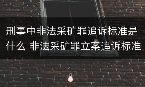 刑事中非法采矿罪追诉标准是什么 非法采矿罪立案追诉标准