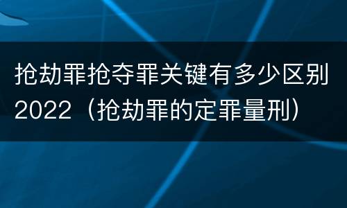 抢劫罪抢夺罪关键有多少区别2022（抢劫罪的定罪量刑）