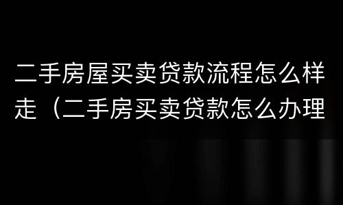 二手房屋买卖贷款流程怎么样走（二手房买卖贷款怎么办理流程）