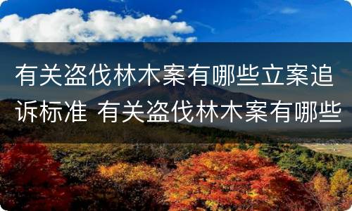 有关盗伐林木案有哪些立案追诉标准 有关盗伐林木案有哪些立案追诉标准呢