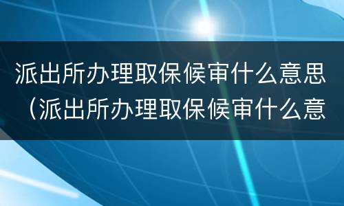 派出所办理取保候审什么意思（派出所办理取保候审什么意思）