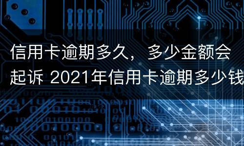 信用卡逾期多久，多少金额会起诉 2021年信用卡逾期多少钱