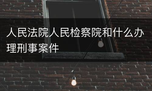 人民法院人民检察院和什么办理刑事案件