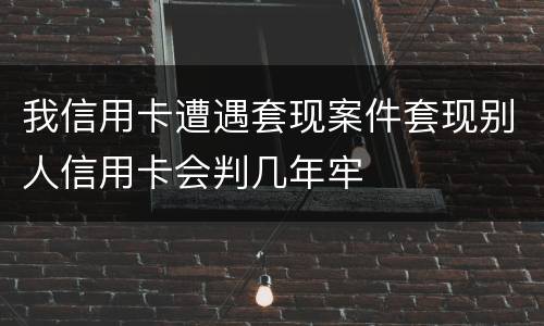 我信用卡遭遇套现案件套现别人信用卡会判几年牢