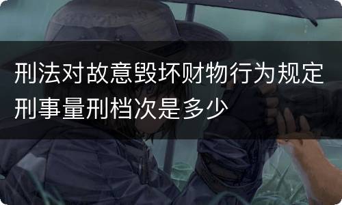 刑法对故意毁坏财物行为规定刑事量刑档次是多少