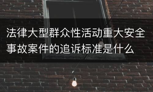 法律大型群众性活动重大安全事故案件的追诉标准是什么