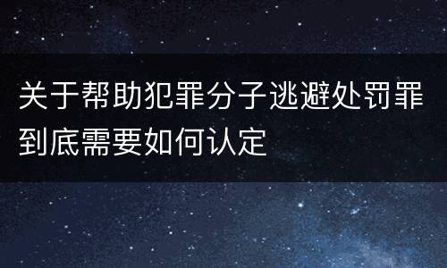 关于帮助犯罪分子逃避处罚罪到底需要如何认定