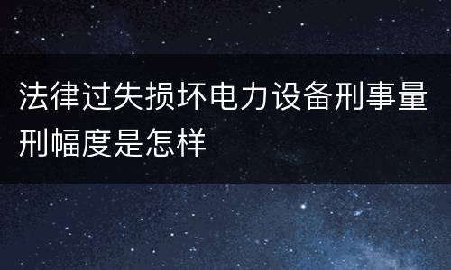 法律过失损坏电力设备刑事量刑幅度是怎样