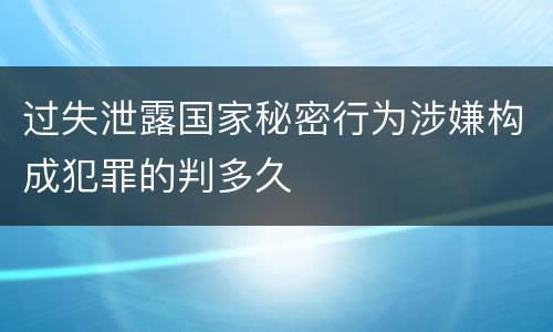 过失泄露国家秘密行为涉嫌构成犯罪的判多久