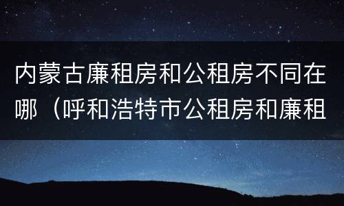 内蒙古廉租房和公租房不同在哪（呼和浩特市公租房和廉租房的区别）