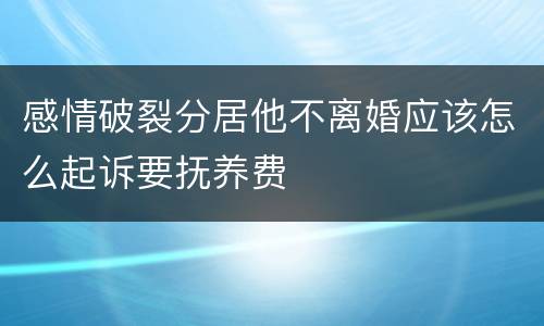 感情破裂分居他不离婚应该怎么起诉要抚养费