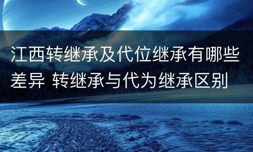 江西转继承及代位继承有哪些差异 转继承与代为继承区别