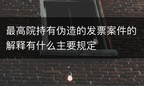 最高院持有伪造的发票案件的解释有什么主要规定