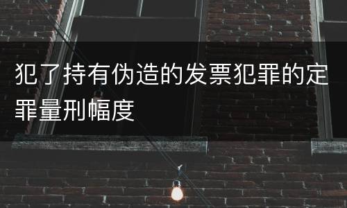 犯了持有伪造的发票犯罪的定罪量刑幅度