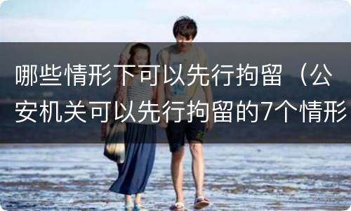 哪些情形下可以先行拘留（公安机关可以先行拘留的7个情形）