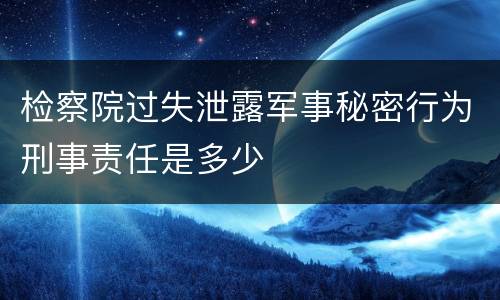 检察院过失泄露军事秘密行为刑事责任是多少