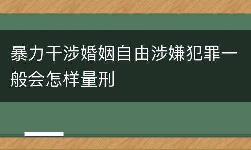 暴力干涉婚姻自由涉嫌犯罪一般会怎样量刑