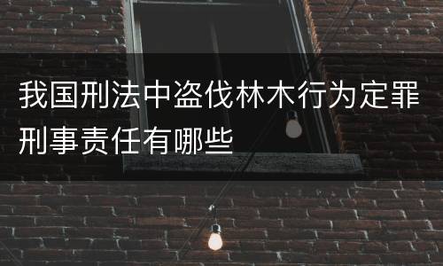 我国刑法中盗伐林木行为定罪刑事责任有哪些