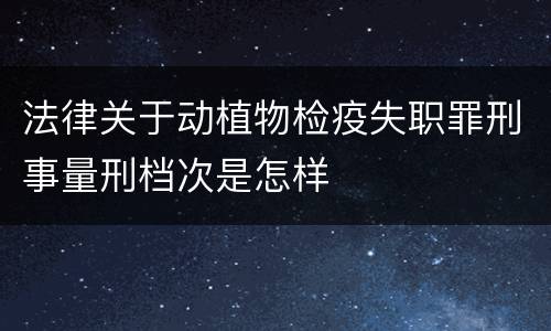 法律关于动植物检疫失职罪刑事量刑档次是怎样