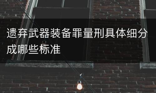 遗弃武器装备罪量刑具体细分成哪些标准