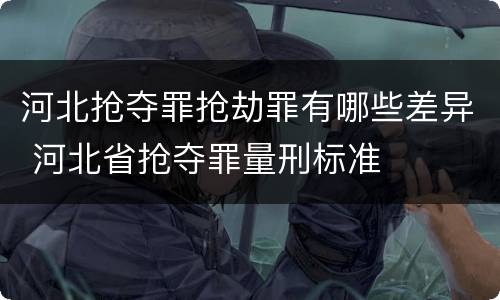 河北抢夺罪抢劫罪有哪些差异 河北省抢夺罪量刑标准