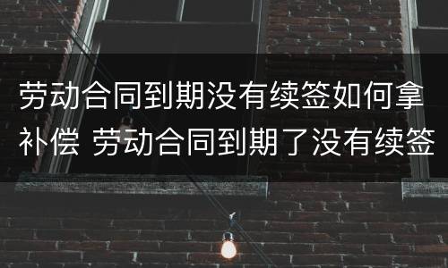 劳动合同到期没有续签如何拿补偿 劳动合同到期了没有续签继续做违法吗