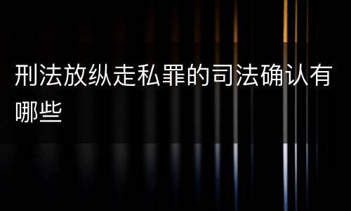 刑法放纵走私罪的司法确认有哪些