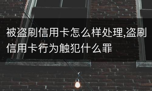 被盗刷信用卡怎么样处理,盗刷信用卡行为触犯什么罪