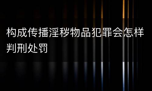 构成传播淫秽物品犯罪会怎样判刑处罚