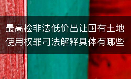 最高检非法低价出让国有土地使用权罪司法解释具体有哪些重要规定