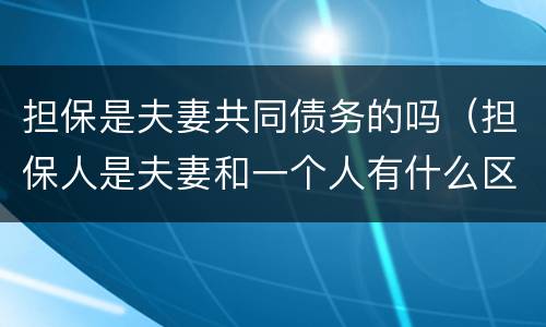 担保是夫妻共同债务的吗（担保人是夫妻和一个人有什么区别）