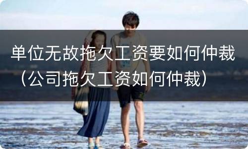 单位无故拖欠工资要如何仲裁（公司拖欠工资如何仲裁）