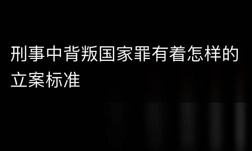 刑事中背叛国家罪有着怎样的立案标准