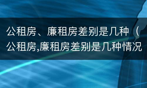 公租房、廉租房差别是几种（公租房,廉租房差别是几种情况）