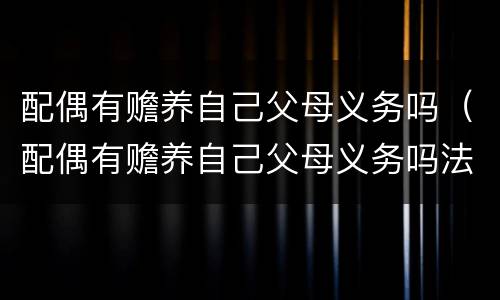 配偶有赡养自己父母义务吗（配偶有赡养自己父母义务吗法律规定）