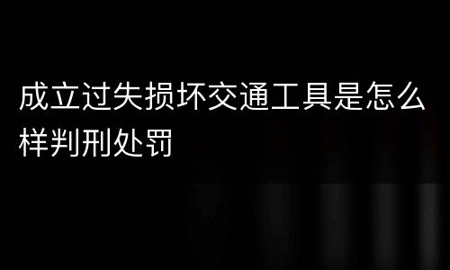 成立过失损坏交通工具是怎么样判刑处罚