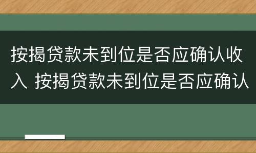 按揭贷款未到位是否应确认收入 按揭贷款未到位是否应确认收入和支出