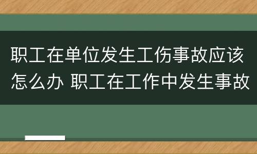 职工在单位发生工伤事故应该怎么办 职工在工作中发生事故伤害