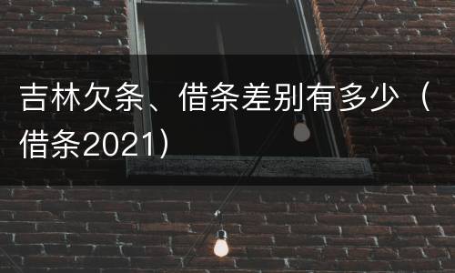 吉林欠条、借条差别有多少（借条2021）