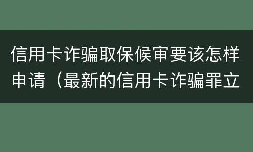 信用卡诈骗取保候审要该怎样申请（最新的信用卡诈骗罪立案量刑标准）