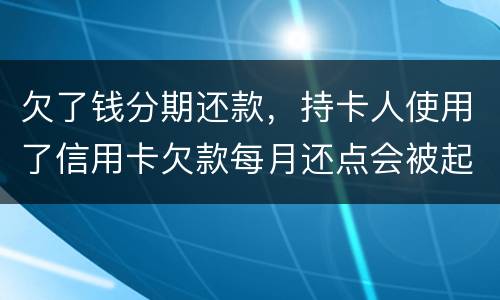 欠了钱分期还款，持卡人使用了信用卡欠款每月还点会被起诉吗