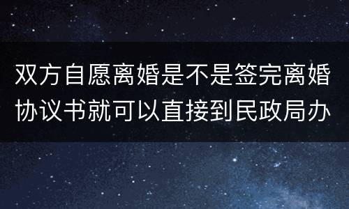 双方自愿离婚是不是签完离婚协议书就可以直接到民政局办理离婚手续