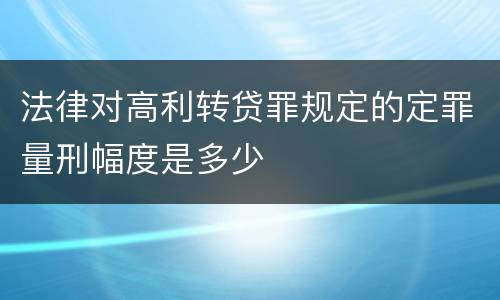 法律对高利转贷罪规定的定罪量刑幅度是多少