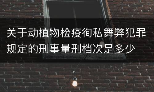 关于动植物检疫徇私舞弊犯罪规定的刑事量刑档次是多少