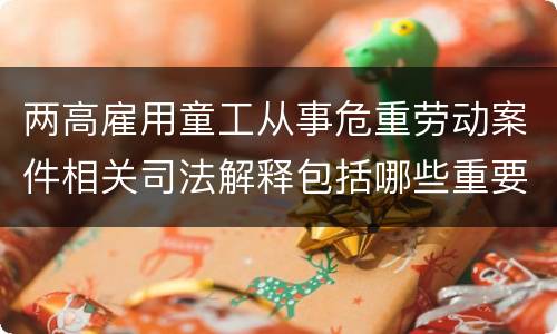 两高雇用童工从事危重劳动案件相关司法解释包括哪些重要内容